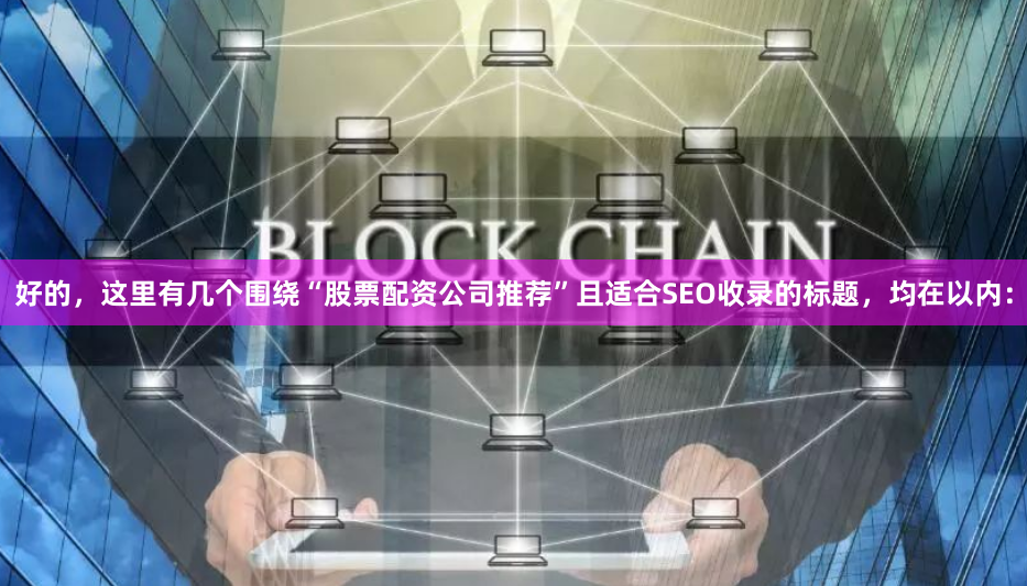 好的，这里有几个围绕“股票配资公司推荐”且适合SEO收录的标题，均在以内：