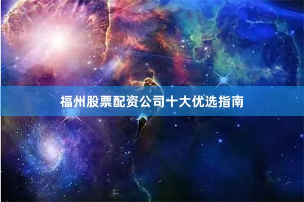 福州股票配资公司十大优选指南