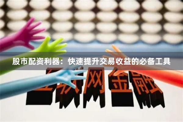 股市配资利器：快速提升交易收益的必备工具