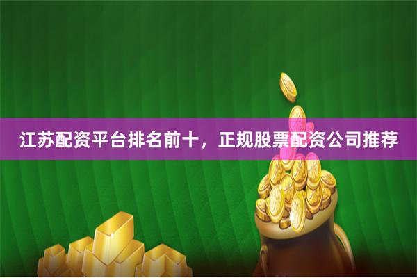 江苏配资平台排名前十，正规股票配资公司推荐