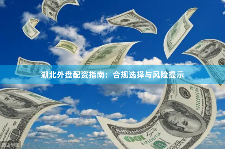 湖北外盘配资指南：合规选择与风险提示