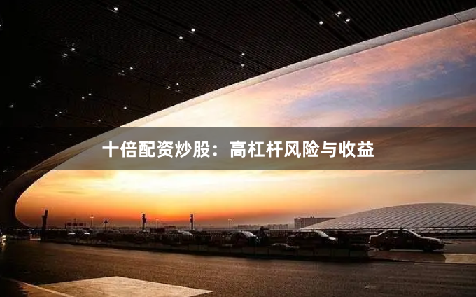 十倍配资炒股：高杠杆风险与收益